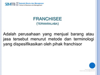 Sekolah Bisnis dan Manajemen
School of Business and Management
FRANCHISEE
(TERWARALABA)
Adalah perusahaan yang menjual barang atau
jasa tersebut menurut metode dan terminologi
yang dispesifikasikan oleh pihak franchisor
 