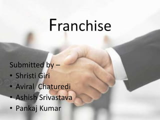 Franchise
Submitted by –
• Shristi Giri
• Aviral Chaturedi
• Ashish Srivastava
• Pankaj Kumar
 