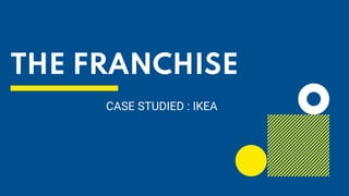 THE FRANCHISE
CASE STUDIED : IKEA
 