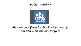 social Identity
Als jouw bedrijf een Facebook-vriend zou zijn,
hoe zou je die dan omschrijven?
 