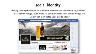 social Identity
'Hertog(Jan(is(op(Facebook(de(vriend(die(evenveel(van(bier(houdt(als(jijzelf(en(
daar(samen(met(jou(over(praat.(Hij(deelt(zijn(liefde(voor(bier(en(nodigt(jou(
uit(om(ook(jouw(liefde(voor(bier(te(uiten.'(
 