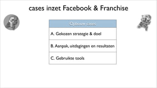 cases inzet Facebook & Franchise
Opbouw cases
A. Gekozen strategie & doel
B. Aanpak, uitdagingen en resultaten
C. Gebruikte tools
 
