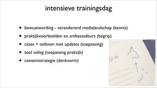 intensieve trainingsdag
• bewustwording - veranderend medialandschap (kennis)
• praktijkvoorbeelden en ambassadeurs (begrip)
• cases + oefenen met updates (toepassing)
• tool uitleg (toepassing praktijk)
• contentstrategie (denkvorm)
 