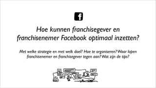 Hoe kunnen franchisegever en
franchisenemer Facebook optimaal inzetten?
Met welke strategie en met welk doel? Hoe te organiseren?Waar lopen
franchisenemer en franchisegever tegen aan?Wat zijn de tips?
 