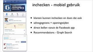 inchecken - mobiel gebruik
• klanten kunnen inchecken en doen dat ook
• adresgegevens + openingstijden
• direct bellen vanuit de Facebook app
• Recommendations - Graph Search
 