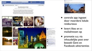 • centrale app ingezet
door meerdere lokale
reisbureaus
• levert likes en e-
mailadressen op
• promotie o.a. via
inhoudelijke post over
bezoek Gent en
Facebook advertenties
 