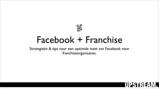 Facebook + Franchise
Strategieën & tips voor een optimale inzet van Facebook voor
franchiseorganisaties.
 