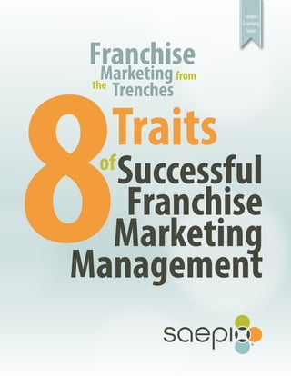 Saepio
                         Learning
                          Series




8
 Franchise
  Marketing       from
 the
       Trenches

   Traits
  Successful
  of
   Franchise
  Marketing
Management
 