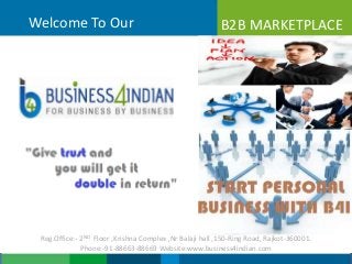 Welcome To Our B2B MARKETPLACE
Reg.Office:- 2ND Floor ,Krishna Complex ,Nr Balaji hall ,150-Ring Road, Rajkot-360001.
Phone:-91-88663-88669 Website:www.business4indian.com
 