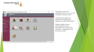 eProphet Admin Payroll
Visual Tour
The system is now more
configurable than ever, you can set
the system up how you need.
Complex award changes are
automatically updated to your
system by our award CMF system.
Software updates are also
performed by the system
automatically over your internet
connection – downloaded to your
PC while you work!.
 