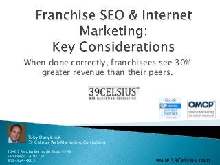 When done correctly, franchisees see 30%
           greater revenue than their peers.




         Toby Danylchuk
         39 Celsius Web Marketing Consulting

12463 Rancho Bernardo Road #548
San Diego CA 92128
858-324-4603                                   www.39Celsius.com
 