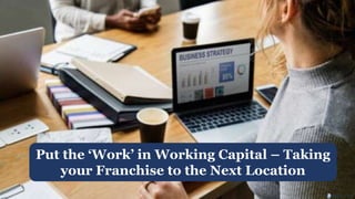 Put the ‘Work’ in Working Capital – Taking
your Franchise to the Next Location
 