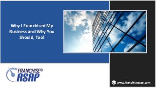 www.franchiseasap.com
Why I Franchised My
Business and Why You
Should, Too!

 