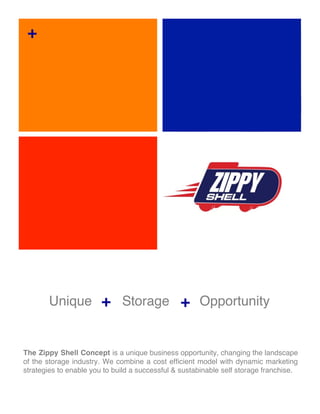 +




       Unique + Storage + Opportunity


The Zippy Shell Concept is a unique business opportunity, changing the landscape
of the storage industry. We combine a cost efficient model with dynamic marketing
strategies to enable you to build a successful & sustabinable self storage franchise.
 