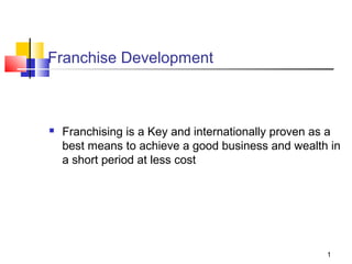 1 
Franchise Development 
 Franchising is a Key and internationally proven as a 
best means to achieve a good business and wealth in 
a short period at less cost 
 