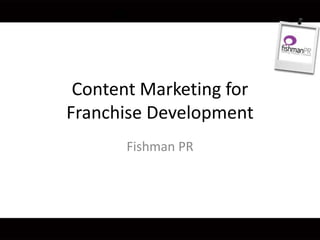 Content Marketing for
Franchise Development
Fishman PR
 