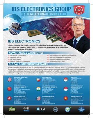 IBS ELECTRONICS GROUP
C O M P O N E N T D I V I S I O N
IBS Electronics was established in 1980 in Southern California. IBS Electronics is an ISO 9001: 2008 certiﬁed authorized franchise
distributor and a global leader in the delivery of innovative electronic components and logistic solutions. IBS Provides and Utilizes operates
ahighlyeﬀectiveglobalsourcingnetworkwithoﬃcesinAsia,Europe,andtheAmericas.IBSProvidesabroadrangeofintegratedsourcing
solutions to leading original equipment manufacturers (OEMs) and contract manufacturers (CMs) across a range of industries.
GLOBAL DISTRIBUTION NETWORK
ADVANTAGES & CAPABILITIES
Authorized Product lines
Quality Products
On Time Delivery
Custom Cable & PCB Solutions
Alternative Brands & Substitute Solutions
PPV and Cost Reduction Solutions
Providing solutions Supply Chain
Production Down Times
MissionistobetheLeadingGlobalDistributionNetworkthatenablesus
toprovideourservicesandproductsseamlesslyworldwidetoachievehigh
levelofcustomersatisfaction.
IBS ELECTRONICS
IBS TECHNOLOGY, SHENZHEN LTD.
Room 3705,37/F,
International Science And Technology Building
3007 Shen Nan Road,
Shen Zhen, China, Postal:518033
Tel: +86-755-8221-0037 (83005284)
Fax: +86-755-8221-0035 (83674435)
Email: salescn@ibselectronics.com
IBS TECHNOLOGY INT'L HK LTD.
JL, Bina Asih II, Komplek H
Haris Blok A10, 17422
Jakarta, Indonesia
Tel: +852-2947-0009
Fax: +852-2793-5876
Email: salesid@ibselectronics.com
IBS ELECTRONICS, Inc. Head Quarter
3506-D, Lake Center Dr.
Santa Ana, CA 92704
Tel: 714-7 51-6633
Fax: 714-751-8159
Tel: 1-800-527-3585
Fax: 1-800-824-7668
Email: sales@ibselectronics.com
IBS TECHNOLOGY INT'L HK LTD.
33 Lorong Sutera 4, Taman Sutera
13700 Seberang Jaya
Penang, Malaysia
Tel: +852-2947-0009
Fax: +852-2793-5876
Email: salesmy@ibselectronics.com
SWIFT ELECTROCOMP SOLUTIONS P LTD
157, 2nd Floor, 12th Main,
Nagendra Block, BSK 3rd Stage,
BANGALORE 560 050, INDIA
Tel : 91 80 26723181
Fax : 26724868
E-mail : salesin@ibselectronics.com
IBS ELECTRONICS, INC.
Unit 308 ALPAP II Building
Trade St. Corner, Investment Drive
Madrigal Business Park, Ayala-Alabang,
Muntinlupa City 1770 Philippines
Tel: +632-807-6927
Fax: +632-842-7004
Email: salesph@ibselectronics.com
IBS TECHNOLOGY INT'L HK LTD.
JNumber 71, Ham Nghi street
Nguyen Thai Binh ward
District 1, Ho Chi Minh city, Vietnam
Tel: +852-2947-0009
Fax: +852-2793-5876
Email: salesvn@ibselectronics.com
IBS TECHNOLOGY INT'L HK LTD.
Unit C, 5/F, Mai On Industrial Building
17-21 Kung Yip Street, Kwai Chung
N.T., Hong Kong
Tel: +852-2947-0009
Fax: +852-2793-5876
Email: saleshk@ibselectronics.com
IBS IPO PTE Ltd.
27 Woodlands, Industrial Park E1,
#02-03, Hiangkie
Industrial Building,
Singapore 757718
Tel: (65) 6376 6888
Fax: (65) 6376 2868
Email: salessg@ibselectronics.com
 