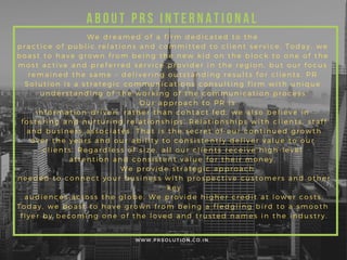 W W W . P R S O L U T I O N . C O . I N .
W e d r e a m e d o f a f i r m d e d i c a t e d t o t h e
p r a c t i c e o f p u b l i c r e l a t i o n s a n d c o m m i t t e d t o c l i e n t s e r v i c e . T o d a y , w e
b o a s t t o h a v e g r o w n f r o m b e i n g t h e n e w k i d o n t h e b l o c k t o o n e o f t h e
m o s t a c t i v e a n d p r e f e r r e d s e r v i c e p r o v i d e r i n t h e r e g i o n , b u t o u r f o c u s
r e m a i n e d t h e s a m e – d e l i v e r i n g o u t s t a n d i n g r e s u l t s f o r c l i e n t s . P R
S o l u t i o n i s a s t r a t e g i c c o m m u n i c a t i o n s c o n s u l t i n g f i r m w i t h u n i q u e
u n d e r s t a n d i n g o f t h e w o r k i n g o f t h e c o m m u n i c a t i o n p r o c e s s .
O u r a p p r o a c h t o P R i s
i n f o r m a t i o n - d r i v e n , r a t h e r t h a n c o n t a c t l e d , w e a l s o b e l i e v e i n
f o s t e r i n g a n d n u r t u r i n g r e l a t i o n s h i p s . R e l a t i o n s h i p s w i t h c l i e n t s , s t a f f
a n d b u s i n e s s a s s o c i a t e s . T h a t i s t h e s e c r e t o f o u r c o n t i n u e d g r o w t h
o v e r t h e y e a r s a n d o u r a b i l i t y t o c o n s i s t e n t l y d e l i v e r v a l u e t o o u r
c l i e n t s . R e g a r d l e s s o f s i z e , a l l o u r c l i e n t s r e c e i v e h i g h - l e v e l
a t t e n t i o n a n d c o n s i s t e n t v a l u e f o r t h e i r m o n e y .
W e p r o v i d e s t r a t e g i c a p p r o a c h
n e e d e d t o c o n n e c t y o u r b u s i n e s s w i t h p r o s p e c t i v e c u s t o m e r s a n d o t h e r
k e y
a u d i e n c e s a c r o s s t h e g l o b e . W e p r o v i d e h i g h e r c r e d i t a t l o w e r c o s t s .
T o d a y , w e b o a s t t o h a v e g r o w n f r o m b e i n g a f l e d g l i n g b i r d t o a s m o o t h
f l y e r b y b e c o m i n g o n e o f t h e l o v e d a n d t r u s t e d n a m e s i n t h e i n d u s t r y .
About PRS International
 