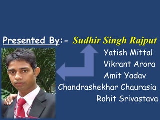Presented By:- Sudhir Singh Rajput
                       Yatish Mittal
                      Vikrant Arora
                       Amit Yadav
            Chandrashekhar Chaurasia
                     Rohit Srivastava
 