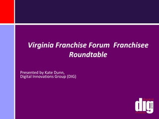 Virginia Franchise Forum  Franchisee Roundtable  Presented by Kate Dunn,Digital Innovations Group (DIG) 