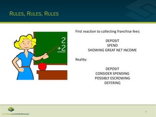 RULES, RULES, RULES
6
First reaction to collecting franchise fees:
DEPOSIT
SPEND
SHOWING GREAT NET INCOME
Reality:
DEPOSIT
CONSIDER SPENDING
POSSIBLY ESCROWING
DEFERING
 