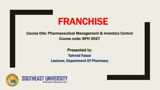 FRANCHISE
Course title: Pharmaceutical Management & Inventory Control
Course code: BPH 3027
Presented to:
Tahmid Faisal
Lecturer, Department Of Pharmacy
 