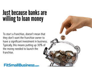 Just because banks are 
willing to loan money 
To start a franchise, doesn’t mean that 
they don’t want the franchise owne...