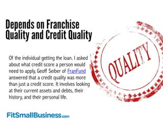 Depends on Franchise 
Quality and Credit Quality 
Of the individual getting the loan. I asked 
about what credit score a p...