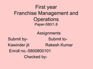 First year Franchise Management and Operations Paper-580/1.8 Assignments Submit by-  Submit to- Kawinder jit  Rakesh Kumar Enroll no.-5800800101 Checked by- 