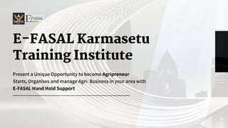 E-FASAL Karmasetu
Training Institute
Present a Unique Opportunity to become Agripreneur
Starts, Organises and manage Agri- Business in your area with
E-FASAL Hand Hold Support
 