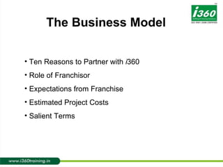 Ten Reasons to Partner with  i 360  Role of Franchisor Expectations from Franchise Estimated Project Costs Salient Terms The Business Model  