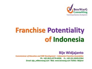 Franchise Potentiality
         of Indonesia
                                                   Bije Widjajanto
Commissioner of Education and SME Development – Indonesian Franchise Association
                             Ph. +62 (813) 8774-4696, Fx. +62 (21) 8249-2364
           Email: bije_w@benwarg.com Web. www.benwarg.com Twitter. @bijewi
 