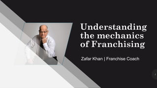 1
Zafar Khan | Franchise Coach
Understanding
the mechanics
of Franchising
 