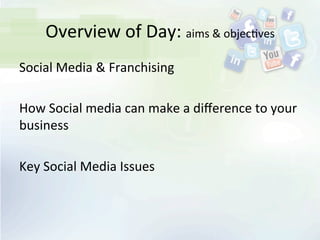 Overview	
  of	
  Day:	
  aims	
  &	
  objec<ves	
  
Social	
  Media	
  &	
  Franchising	
  
	
  
How	
  Social	
  media	
  can	
  make	
  a	
  diﬀerence	
  to	
  your	
  
business	
  
	
  
Key	
  Social	
  Media	
  Issues	
  
 