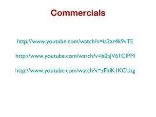 Commercials http://www.youtube.com/watch?v=ia2ar4k9vTE http://www.youtube.com/watch?v=b0aJV61CIPM http://www.youtube.com/watch?v=zFkIK1KCUtg 