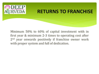 Minimum 50% to 60% of capital investment with in
first year & minimum 2-3 times to operating cost after
2nd year onwards positively if franchise owner work
with proper system and full of dedication.
RETURNS TO FRANCHISE
 