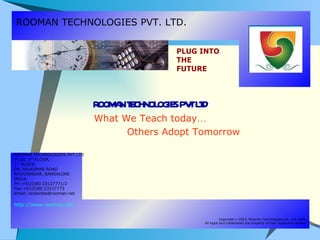ROOMAN TECHNOLOGIES PVT. LTD. ROOMAN TECHNOLOGIES PVT LTD What We Teach today … Others Adopt Tomorrow ROOMAN TECHNOLOGIES PVT LTD #130, 1 ST  FLOOR,  1 ST  BLOCK, DR. RAJKUMAR ROAD RAJAJINAGAR, BANGALORE INDIA. PH:+91(0)80 23127771/2 Fax:+91(0)80 23127773  email: corporate@rooman.net http://www.rooman.net Copyright  ©  2003, Rooman Technologies pvt. Ltd.,India All logos and trademarks are property of their respective owners 