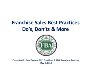 Franchise Sales Best Practices
Do’s, Don’ts & More
Presented by Paul Segreto CFE, President & CEO, Franchise Foundry
May 6, 2013
 