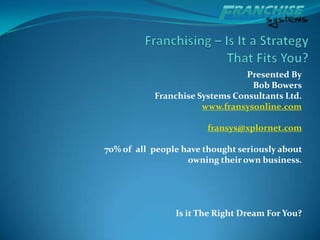 Franchising – Is It a Strategy That Fits You? Presented By Bob Bowers Franchise Systems Consultants Ltd. www.fransysonline.com fransys@xplornet.com 70% of  all  people have thought seriously about  owning their own business. Is it The Right Dream For You? 