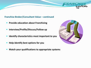 Advertising campaigns, marketing campaigns, co-op programs,   Search Engine  Optimization, Creative Artwork, collateral development costs, etcEvaluation – Making an Informed DecisionSystem of discovery – two-way exchange of informationStep-by-step qualification system should be in placeOpen & honest exchange of information 30 – 120 days to complete the due diligence processShould never feel pressure to move too quickly yet the information you need must be accessible – usually on a schedule set out by the FranchisorIncludes open access to all Franchisees in the systemThe goal is to feel comfortable to make an informed decision about becoming Strategic-Partners