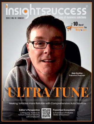 ULTRA TUNE
Making Vehicles more Reliable with Comprehensive Auto Services
Franchise EcosystemEditor's Perspective
5 Intriguing mantras to
nurture a Robust bonding
with employees
2019 | Vol 10 | Issue 01
Sean Buckley
Executive Chairman
Franchise to
Buy
10
in 2019
Best
The
Is Franchise A Proﬁtable
Stroke of Business?
 