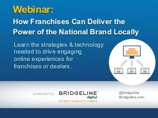 presented by:
Webinar:
How Franchises Can Deliver the
Power of the National Brand Locally
Learn the strategies & technology
needed to drive engaging
online experiences for
franchises or dealers.
@bridgeline
Bridgeline.com
 