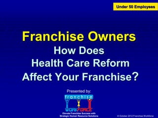 Under 50 Employees




Franchise Owners
       How Does
 Health Care Reform
Affect Your Franchise?
             Presented by:




          Elevate Franchise Success with
       Strategic Human Resource Solutions   © October 2012 Franchise Workforce
 