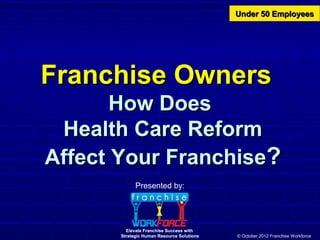 Elevate Franchise Success with
Strategic Human Resource Solutions
Franchise OwnersFranchise Owners
How DoesHow Does
Health Care ReformHealth Care Reform
Affect Your FranchiseAffect Your Franchise??
© October 2012 Franchise Workforce
Elevate Franchise Success with
Strategic Human Resource Solutions
Presented by:
Under 50 EmployeesUnder 50 Employees
 