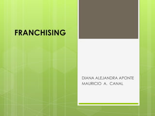 FRANCHISING




              DIANA ALEJANDRA APONTE
              MAURICIO A. CANAL
 