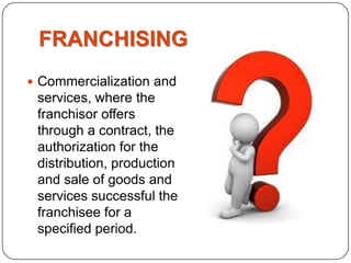 FRANCHISING
 Commercialization and
 services, where the
 franchisor offers
 through a contract, the
 authorization for the
 distribution, production
 and sale of goods and
 services successful the
 franchisee for a
 specified period.
 