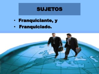 SUJETOS
• Franquiciante, y
• Franquiciado.

 