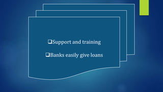 Support and training
Banks easily give loans
 