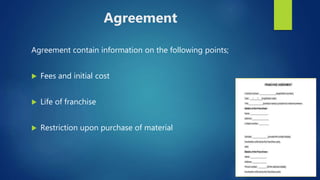 Agreement
Agreement contain information on the following points;
 Fees and initial cost
 Life of franchise
 Restriction upon purchase of material
 