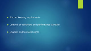  Record keeping requirements
 Controls of operations and performance standard
 Location and territorial rights
 